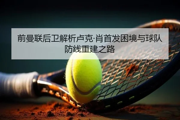 前曼联后卫解析卢克·肖首发困境与球队防线重建之路（kaiyun）