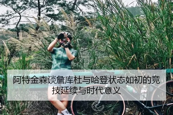 阿特金森谈詹库杜与哈登状态如初的竞技延续与时代意义 | kaiyun